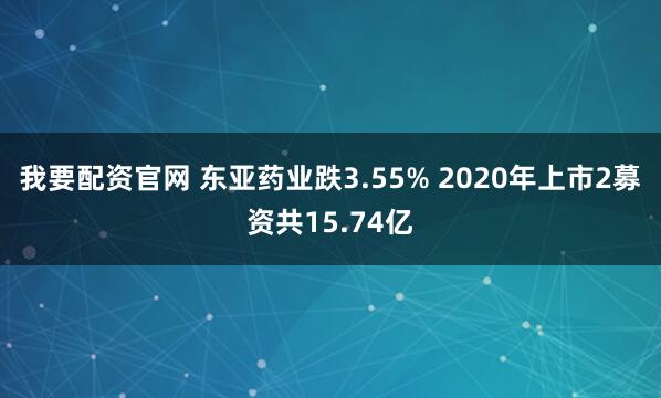 我要配资官网 东亚药业跌3.55% 2020年上市2募资共15.74亿