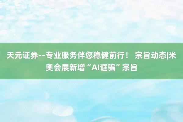天元证券--专业服务伴您稳健前行！ 宗旨动态|米奥会展新增“AI诓骗”宗旨