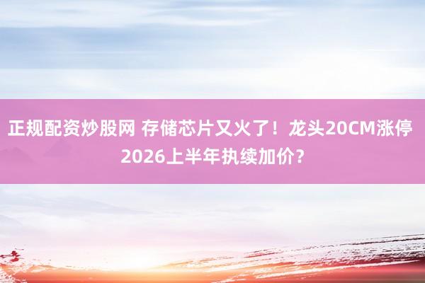 正规配资炒股网 存储芯片又火了！龙头20CM涨停 2026上半年执续加价？