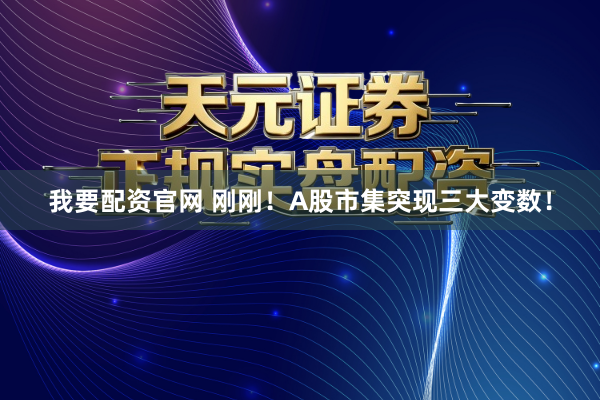 我要配资官网 刚刚！A股市集突现三大变数！