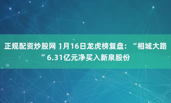 正规配资炒股网 1月16日龙虎榜复盘：“相城大路”6.31亿元净买入新泉股份