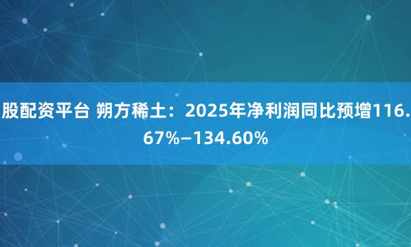 股配资平台 朔方稀土：2025年净利润同比预增116.67%—134.60%