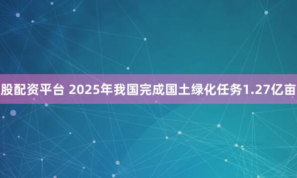 股配资平台 2025年我国完成国土绿化任务1.27亿亩