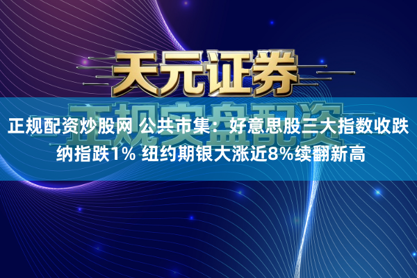 正规配资炒股网 公共市集：好意思股三大指数收跌 纳指跌1% 纽约期银大涨近8%续翻新高