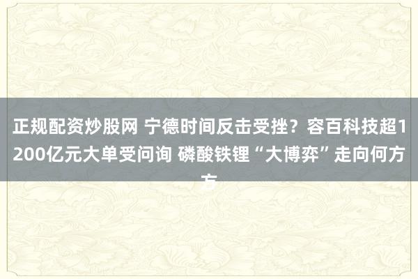正规配资炒股网 宁德时间反击受挫？容百科技超1200亿元大单受问询 磷酸铁锂“大博弈”走向何方