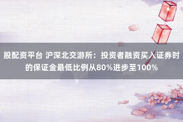 股配资平台 沪深北交游所：投资者融资买入证券时的保证金最低比例从80%进步至100%
