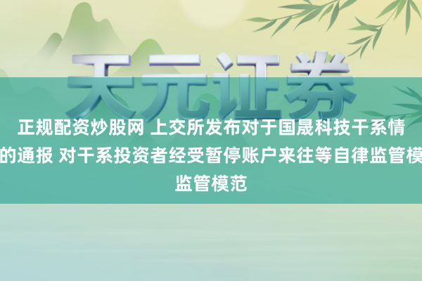 正规配资炒股网 上交所发布对于国晟科技干系情况的通报 对干系投资者经受暂停账户来往等自律监管模范